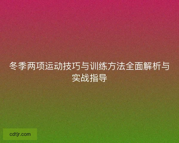 冬季两项运动技巧与训练方法全面解析与实战指导