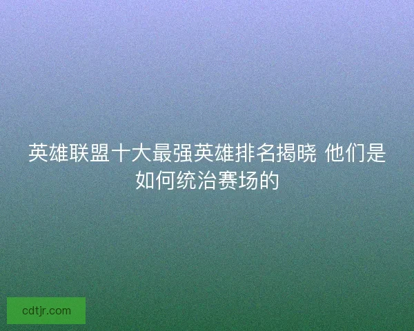 英雄联盟十大最强英雄排名揭晓 他们是如何统治赛场的