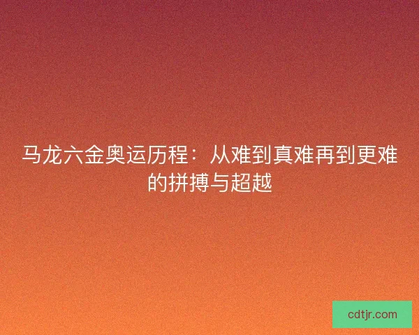 马龙六金奥运历程：从难到真难再到更难的拼搏与超越