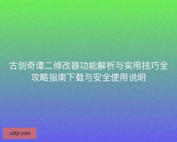 古剑奇谭二修改器功能解析与实用技巧全攻略指南下载与安全使用说明