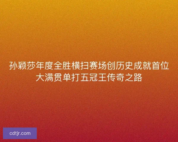 孙颖莎年度全胜横扫赛场创历史成就首位大满贯单打五冠王传奇之路